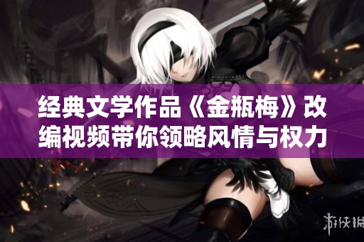 经典文学作品《金瓶梅》改编视频带你领略风情与权力的交织