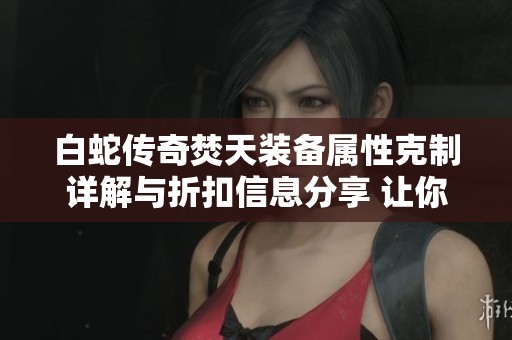 白蛇传奇焚天装备属性克制详解与折扣信息分享 让你轻松驾驭战略游戏中的战斗技巧