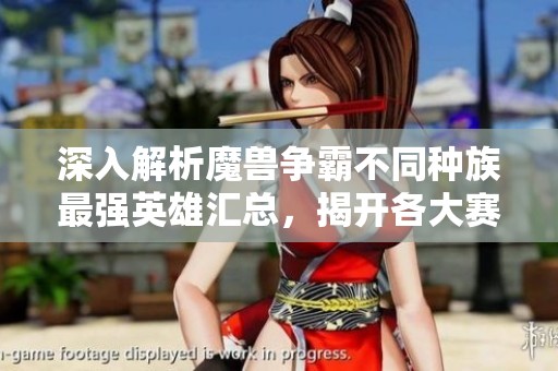 深入解析魔兽争霸不同种族最强英雄汇总，揭开各大赛的精彩战术与传奇人物