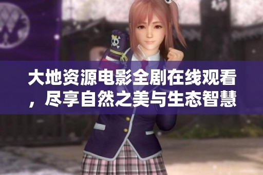 大地资源电影全剧在线观看，尽享自然之美与生态智慧