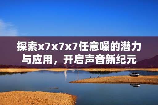 探索x7x7x7任意噪的潜力与应用，开启声音新纪元