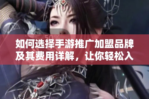 如何选择手游推广加盟品牌及其费用详解，让你轻松入驻手游市场