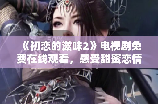 《初恋的滋味2》电视剧免费在线观看，感受甜蜜恋情的每一刻