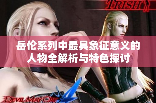 岳伦系列中最具象征意义的人物全解析与特色探讨