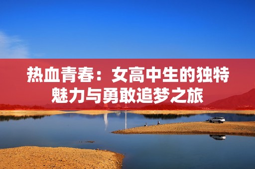 热血青春：女高中生的独特魅力与勇敢追梦之旅