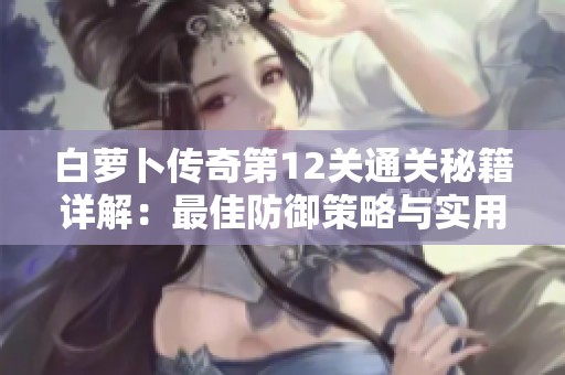 白萝卜传奇第12关通关秘籍详解：最佳防御策略与实用技巧一网打尽