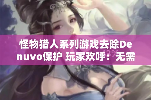 怪物猎人系列游戏去除Denuvo保护 玩家欢呼：无需再担心游戏体验了