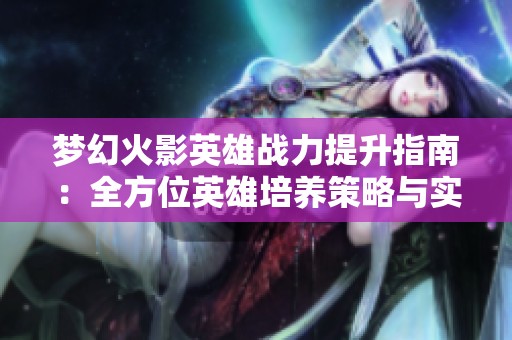 梦幻火影英雄战力提升指南：全方位英雄培养策略与实用技巧揭秘