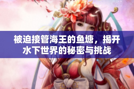 被迫接管海王的鱼塘，揭开水下世界的秘密与挑战