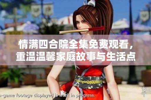 情满四合院全集免费观看，重温温馨家庭故事与生活点滴