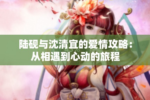 陆砚与沈清宜的爱情攻略：从相遇到心动的旅程