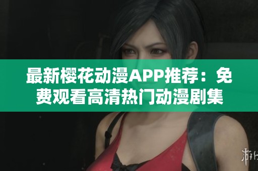 最新樱花动漫APP推荐：免费观看高清热门动漫剧集