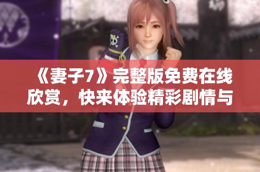 《妻子7》完整版免费在线欣赏，快来体验精彩剧情与情感纠葛