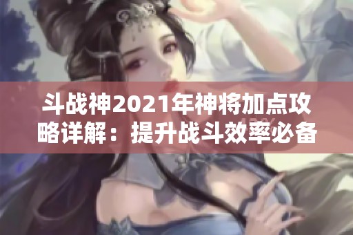 斗战神2021年神将加点攻略详解：提升战斗效率必备技巧全解析