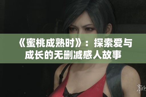 《蜜桃成熟时》：探索爱与成长的无删减感人故事
