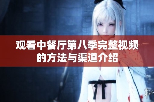 观看中餐厅第八季完整视频的方法与渠道介绍