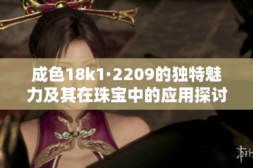 成色18k1·2209的独特魅力及其在珠宝中的应用探讨