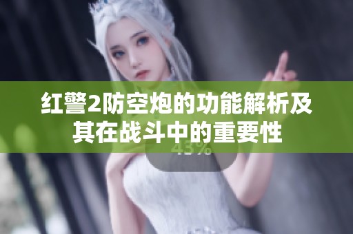 红警2防空炮的功能解析及其在战斗中的重要性