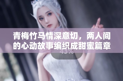 青梅竹马情深意切，两人间的心动故事编织成甜蜜篇章