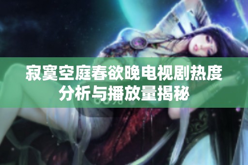 寂寞空庭春欲晚电视剧热度分析与播放量揭秘