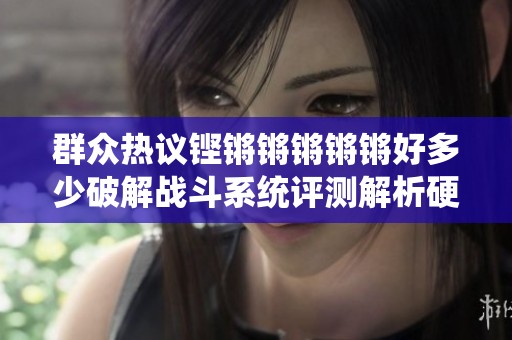 群众热议铿锵锵锵锵锵好多少破解战斗系统评测解析硬核动作游戏新挑战