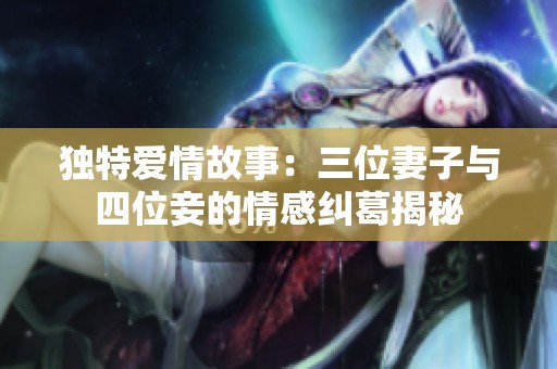独特爱情故事：三位妻子与四位妾的情感纠葛揭秘