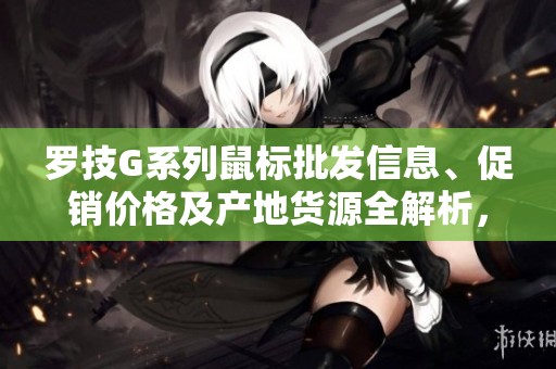 罗技G系列鼠标批发信息、促销价格及产地货源全解析，助您选购无忧