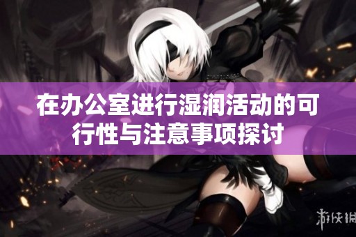 在办公室进行湿润活动的可行性与注意事项探讨