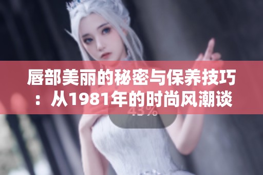 唇部美丽的秘密与保养技巧：从1981年的时尚风潮谈起