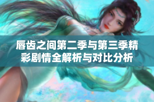 唇齿之间第二季与第三季精彩剧情全解析与对比分析