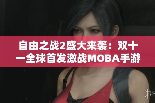 自由之战2盛大来袭：双十一全球首发激战MOBA手游精彩来临