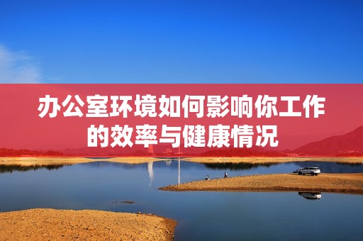办公室环境如何影响你工作的效率与健康情况
