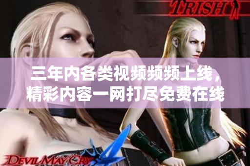 三年内各类视频频频上线，精彩内容一网打尽免费在线观看