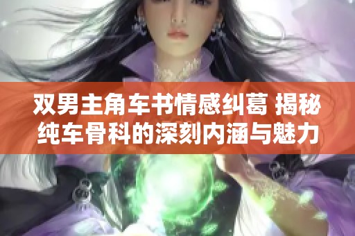 双男主角车书情感纠葛 揭秘纯车骨科的深刻内涵与魅力