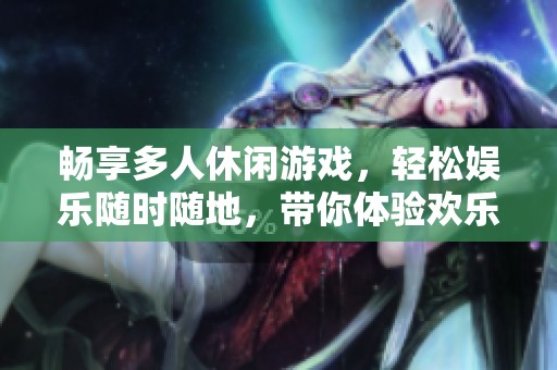 畅享多人休闲游戏，轻松娱乐随时随地，带你体验欢乐聚会的最佳选择