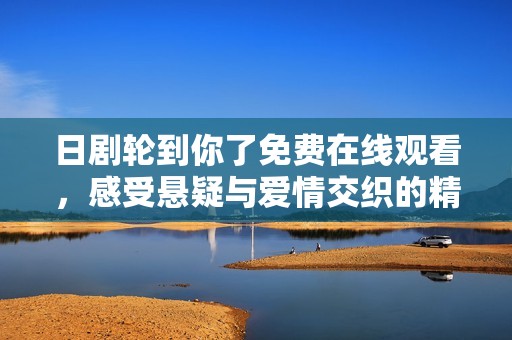 日剧轮到你了免费在线观看，感受悬疑与爱情交织的精彩故事