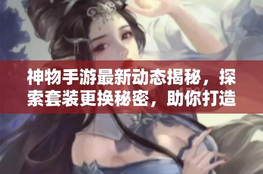 神物手游最新动态揭秘，探索套装更换秘密，助你打造独一无二的个性角色！