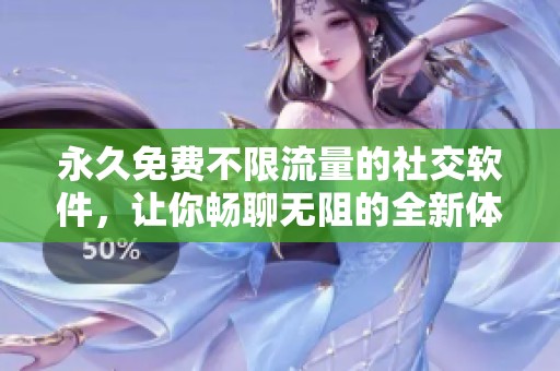永久免费不限流量的社交软件，让你畅聊无阻的全新体验
