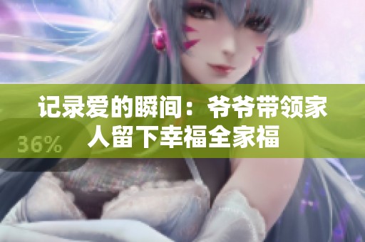 记录爱的瞬间：爷爷带领家人留下幸福全家福