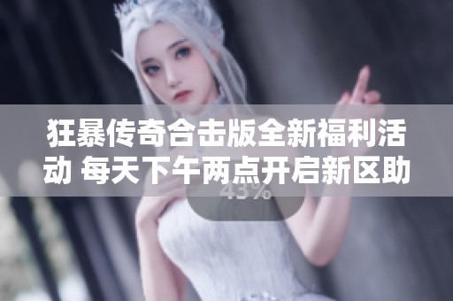 狂暴传奇合击版全新福利活动 每天下午两点开启新区助你快速成长！