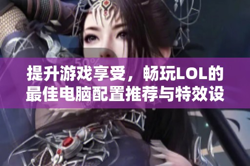 提升游戏享受，畅玩LOL的最佳电脑配置推荐与特效设置指南
