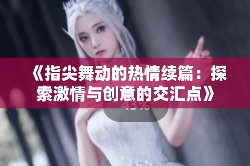 《指尖舞动的热情续篇：探索激情与创意的交汇点》
