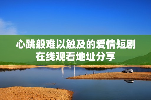 心跳般难以触及的爱情短剧在线观看地址分享