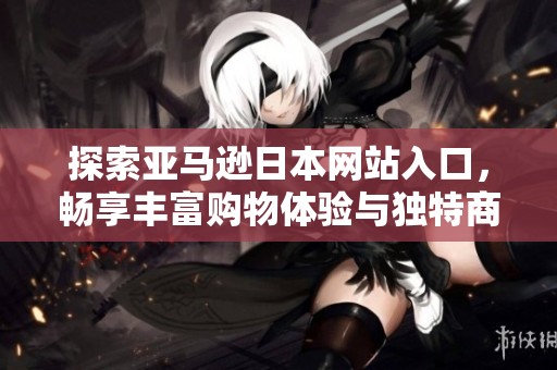 探索亚马逊日本网站入口，畅享丰富购物体验与独特商品选择