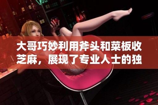 大哥巧妙利用斧头和菜板收芝麻，展现了专业人士的独特操作技巧与智慧