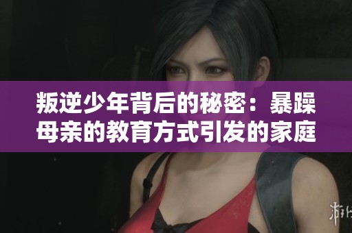 叛逆少年背后的秘密：暴躁母亲的教育方式引发的家庭矛盾