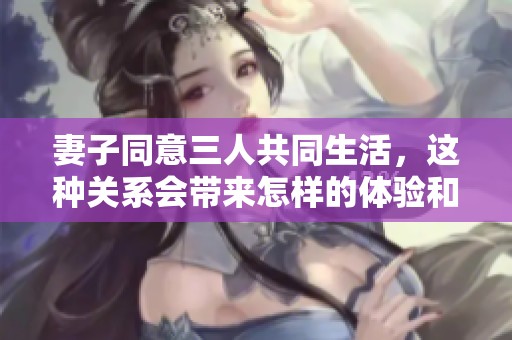 妻子同意三人共同生活，这种关系会带来怎样的体验和挑战