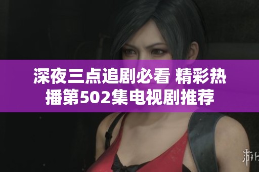 深夜三点追剧必看 精彩热播第502集电视剧推荐