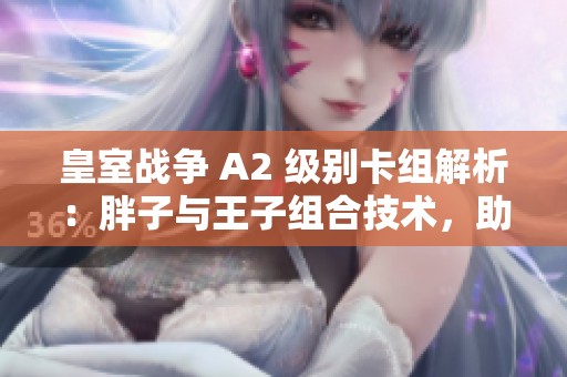 皇室战争 A2 级别卡组解析：胖子与王子组合技术，助你轻松制霸竞技场！