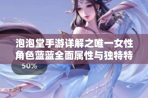 泡泡堂手游详解之唯一女性角色蓝蓝全面属性与独特特点全面剖析